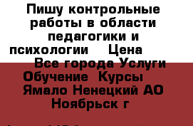 Пишу контрольные работы в области педагогики и психологии. › Цена ­ 300-650 - Все города Услуги » Обучение. Курсы   . Ямало-Ненецкий АО,Ноябрьск г.